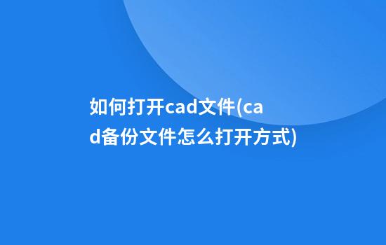 如何打开cad文件(cad备份文件怎么打开方式)