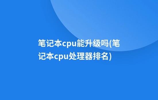 笔记本cpu能升级吗(笔记本cpu处理器排名)