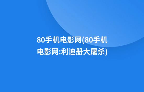 80手机电影网(80手机电影网:利迪册大屠杀)