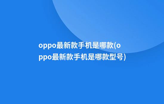 oppo最新款手机是哪款(oppo最新款手机是哪款型号)