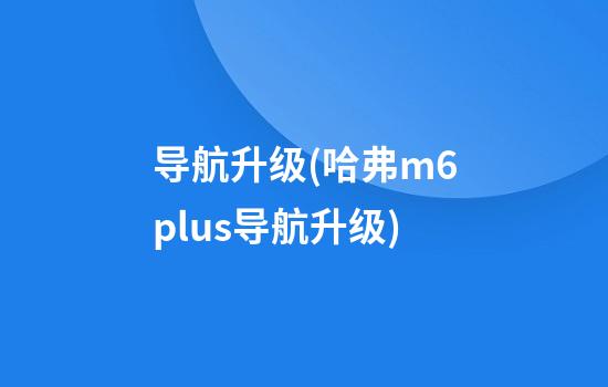 导航升级(哈弗m6plus导航升级)