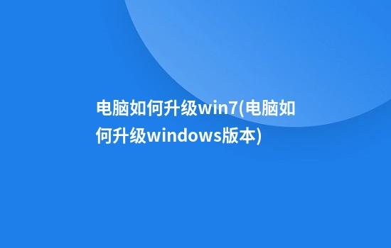 电脑如何升级win7(电脑如何升级windows版本)