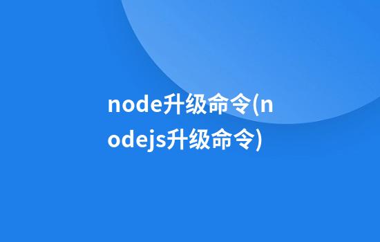 node升级命令(nodejs升级命令)