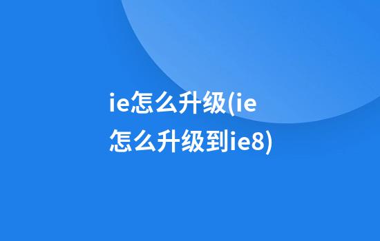 ie怎么升级(ie怎么升级到ie8)