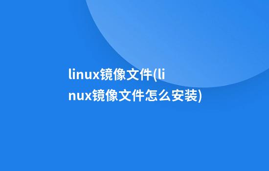 linux镜像文件(linux镜像文件怎么安装)