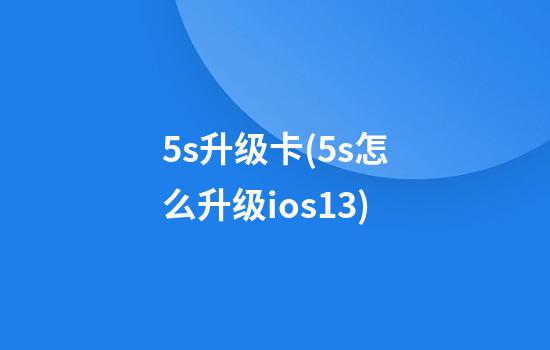 5s升级卡(5s怎么升级ios13)