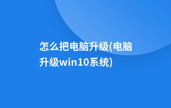 怎么把电脑升级(电脑升级win10系统)