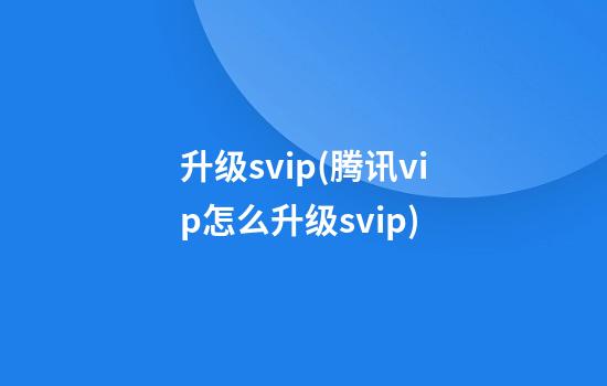 升级svip(腾讯vip怎么升级svip)