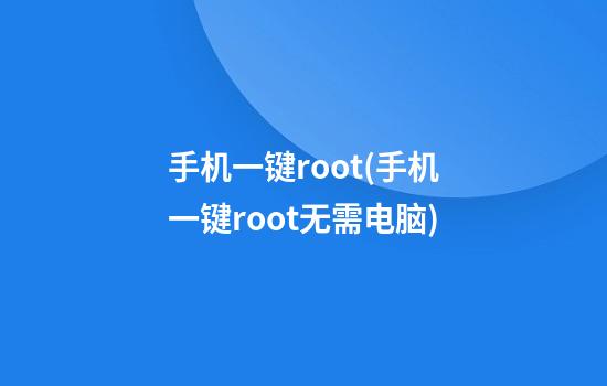 手机一键root(手机一键root无需电脑)