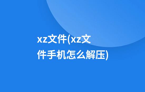 xz文件(xz文件手机怎么解压)