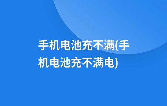 手机电池充不满(手机电池充不满电)