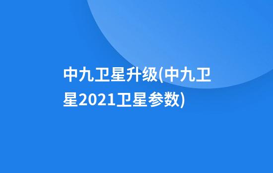 中九卫星升级(中九卫星2021卫星参数)