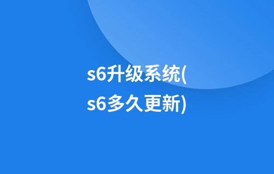 s6升级系统(s6多久更新)