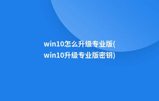 win10怎么升级专业版(win10升级专业版密钥)