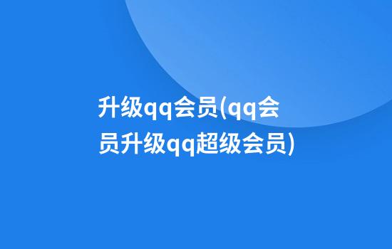 升级qq会员(qq会员升级qq超级会员)