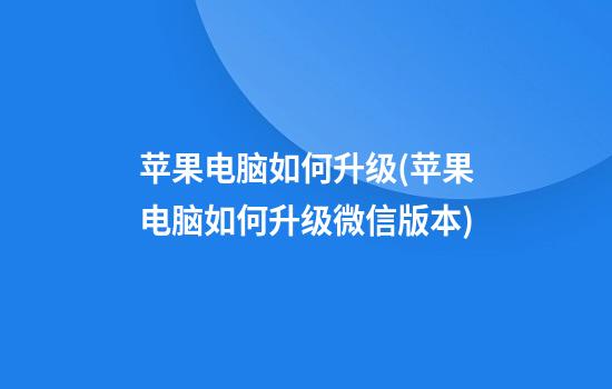 苹果电脑如何升级(苹果电脑如何升级微信版本)