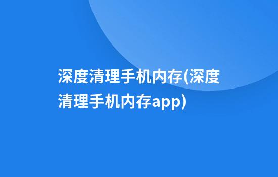 深度清理手机内存(深度清理手机内存app)