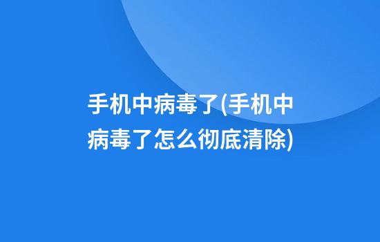 手机中病毒了(手机中病毒了怎么彻底清除)