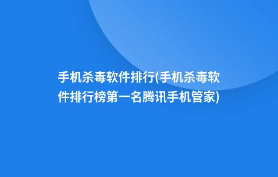 手机杀毒软件排行(手机杀毒软件排行榜第一名腾讯手机管家)