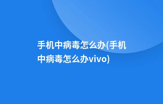 手机中病毒怎么办(手机中病毒怎么办vivo)