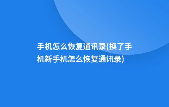 手机怎么恢复通讯录(换了手机新手机怎么恢复通讯录)