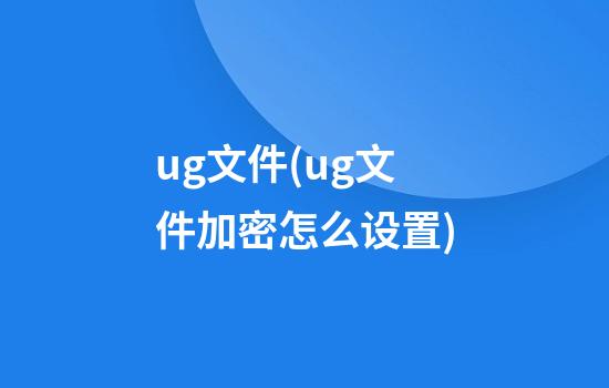 ug文件(ug文件加密怎么设置)