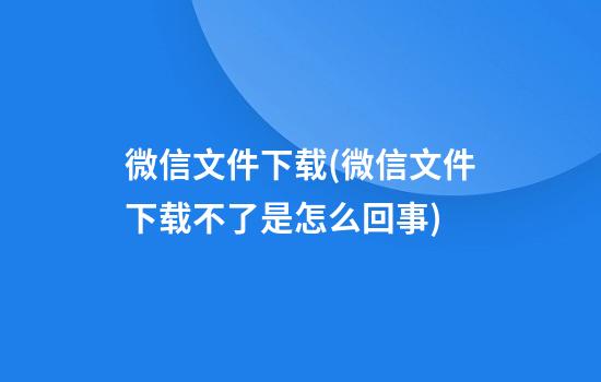 微信文件下载(微信文件下载不了是怎么回事)