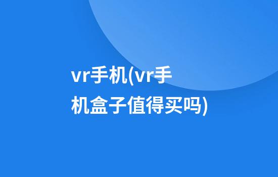 vr手机(vr手机盒子值得买吗)