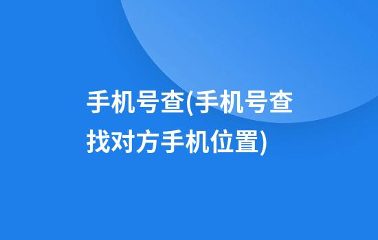 手机号查(手机号查找对方手机位置)