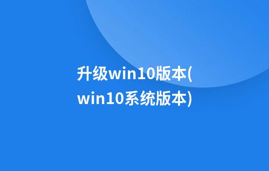 升级win10版本(win10系统版本)