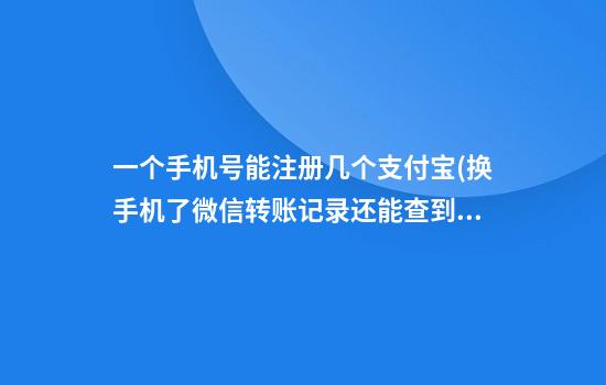 一个手机号能注册几个支付宝(换手机了微信转账记录还能查到吗)