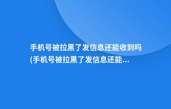 手机号被拉黑了发信息还能收到吗(手机号被拉黑了发信息还能收到吗安卓)