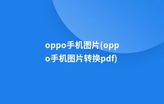 oppo手机图片(oppo手机图片转换pdf)