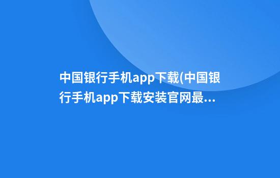 中国银行手机app下载(中国银行手机app下载安装官网最新版)