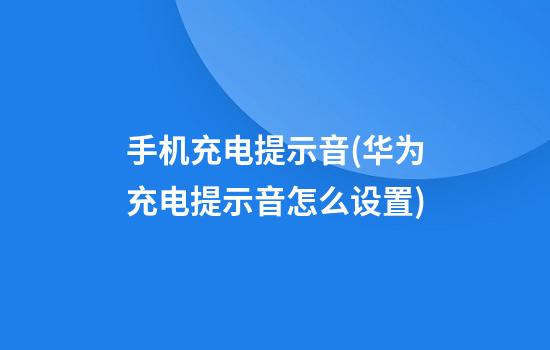 手机充电提示音(华为充电提示音怎么设置)