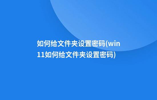 如何给文件夹设置密码(win11如何给文件夹设置密码)