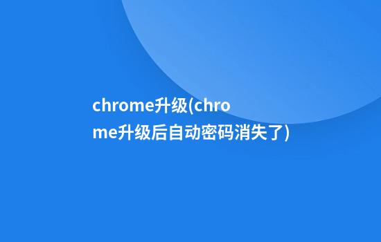 chrome升级(chrome升级后自动密码消失了)