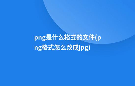 png是什么格式的文件(png格式怎么改成jpg)