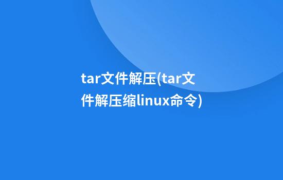 tar文件解压(tar文件解压缩linux命令)