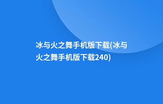 冰与火之舞手机版下载(冰与火之舞手机版下载2.4.0)