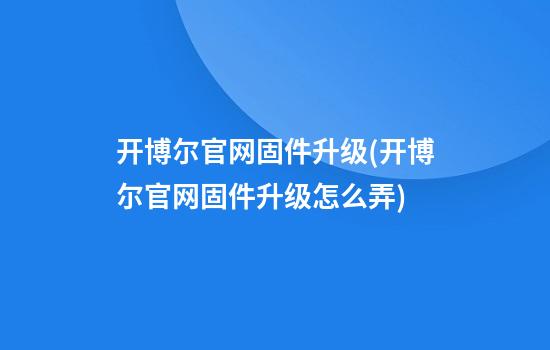 开博尔官网固件升级(开博尔官网固件升级怎么弄)