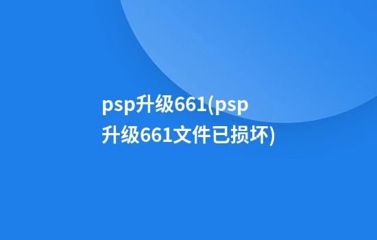 psp升级6.61(psp升级6.61文件已损坏?)