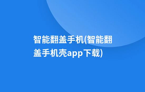 智能翻盖手机(智能翻盖手机壳app下载)