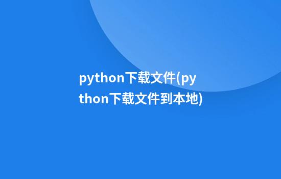 python下载文件(python下载文件到本地)