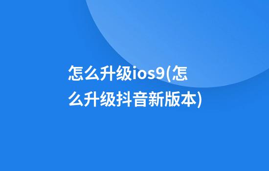 怎么升级ios9(怎么升级抖音新版本)