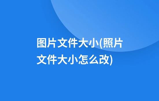 图片文件大小(照片文件大小怎么改)