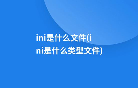 ini是什么文件(.ini是什么类型文件?)