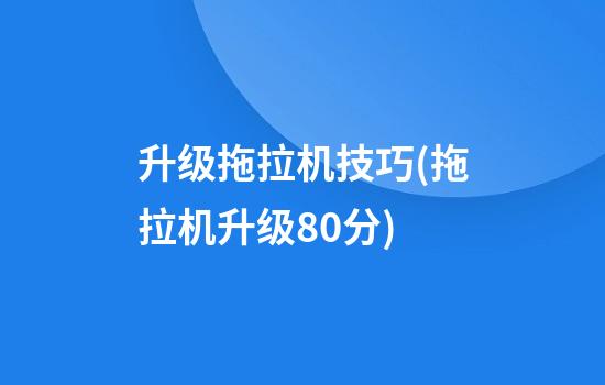 升级拖拉机技巧(拖拉机升级80分)