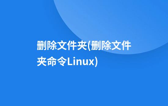 删除文件夹(删除文件夹命令Linux)