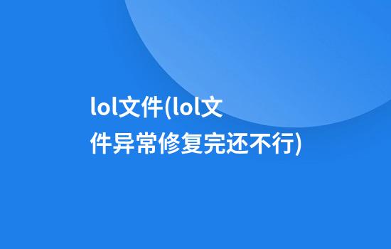 lol文件(lol文件异常修复完还不行)